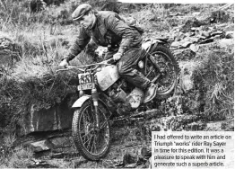  ??  ?? I had offered to write an article on Triumph ‘works’ rider Ray Sayer in time for this edition. It was a pleasure to speak with him and generate such a superb article.