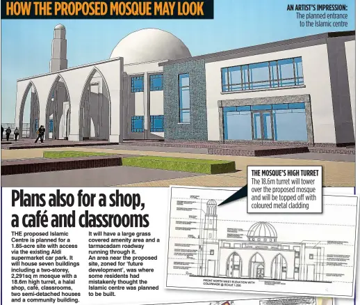  ??  ?? AN ARTIST’S IMPRESSION: The planned entrance to the Islamic centre THE MOSQUE’S HIGH TURRET The 18.6m turret will tower over the proposed mosque and will be topped off with coloured metal cladding