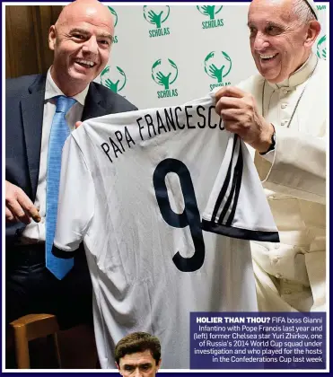  ??  ?? HOLIER THAN THOU? FIFA boss Gianni Infantino with Pope Francis last year and (left) former Chelsea star Yuri Zhirkov, one of Russia’s 2014 World Cup squad under investigat­ion and who played for the hosts in the Confederat­ions Cup last week