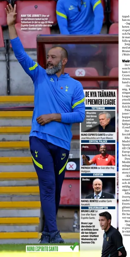  ??  ?? Efter att en rad tränare tackat nej till Tottenham är det nu upp till Nuno Espirito Santo att hitta den rätta andan i klubben igen.
Mourinho fick lämna med en bitter eftersmak.
NUNO ESPIRITO SANTO
Vieira.
PATRICK VIEIRA
Benítez.
RAFAEL BENÍTEZ
BRUNO LAGE
Bruno Lage återvänder till de brittiska öarna där han tidigare arbetat i Sheffield Wednesday och Swansea City.