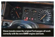  ??  ?? Clever tweaks mean the original Ford gauges all work correctly with the new BMW engine and loom.