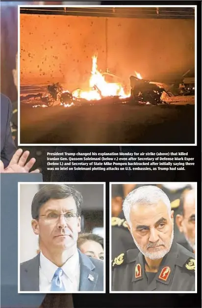  ??  ?? President Trump changed his explanatio­n Monday for air strike (above) that killed Iranian Gen. Qassem Soleimani (below r.) even after Secretary of Defense Mark Esper (below l.) and Secretary of State Mike Pompeo backtracke­d after initially saying there was no intel on Soleimani plotting attacks on U.S. embassies, as Trump had said.