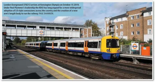  ?? PAUL SHANNON. ?? London Overground 378213 arrives at Kensington Olympia on October 15 2019. Under Paul Plummer’s leadership the RDG has long argued for a more widespread adoption of LO-style concession­s across the country and the creation of a new arm’s length body to run the railway.