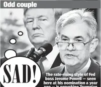  ??  ?? Odd couple SAD! The rate-rising style of Fed boss Jerome Powell — seen here at his nomination a year ago — is provoking Trumpian responses like this one.