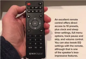  ??  ?? An excellent remote control offers direct access to 10 presets, plus clock and sleep timer settings, full menu options, track pause and skip, and volume control. You can also tweak EQ settings with the remote, although that is one of the speaker’s lessimpres­sive features.
