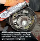  ??  ?? When it comes to cleaning dirt and grease from brake discs and drums, a dedicated brake cleaner should be applied, but avoid spraying onto rubber components.