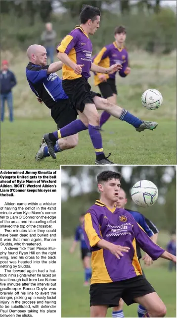  ??  ?? A determined Jimmy Kinsella of Oylegate United gets to the ball ahead of Kyle Mann of Wexford Albion. RIGHT: Wexford Albion’s Liam O’Connor keeps his eyes on the ball.