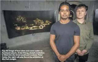  ??  ?? Top: An image of lava tubes and caves under an Auckland suburb. Artist Chirag Jindal’s exhibition is titled Into the Underworld and musician Peter Hobbs (far right) will play live at the exhibition at Silo Park tonight.