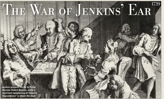  ??  ?? Jenkins presents his ear to Prime Minister Robert Walpole, while a merchant complainin­g of “Spanish Depradatio­ns” is shown the door