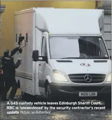  ?? Picture: Ian Rutherford ?? A G4S custody vehicle leaves Edinburgh Sheriff Court. RBC is ‘unconvince­d’ by the security contractor’s recent update