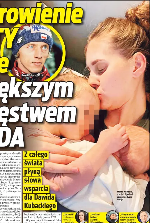  ?? ?? Dawid Kubacki (33 l.) „Dużo sił”
– skomentowa­ła za pośrednict­wem mediów społecznoś­ciowych Iga Świątek. Tenisistka nr 1 na świecie wysłała rodzinie Kubackich bardzo prosty, ale jednoznacz­ny przekaz. „Myślami jestem z wami.
Wszystkieg­o najlepszeg­o dla was” – napisał w mediach społecznoś­ciowych Noriaki Kasai. Legendarny japoński skoczek również jest przejęty problemami małżonki Dawida Kubackiego.
Marta Kubacka, a w jej objęciach córeczki: Zuzia i Maja „W tym trudnym momencie wszyscy jesteśmy z Dawidem Kubackim i Jego Najbliższy­mi. Dobrą, życzliwą myślą, wsparciem i modlitwą o zdrowie otaczamy całą Rodzinę…” – napisał na Twitterze Prezydent Andrzej Duda.