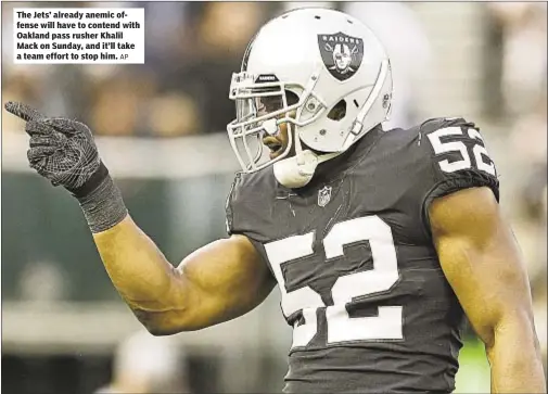  ?? AP ?? The Jets’ already anemic offense will have to contend with Oakland pass rusher Khalil Mack on Sunday, and it’ll take a team effort to stop him.