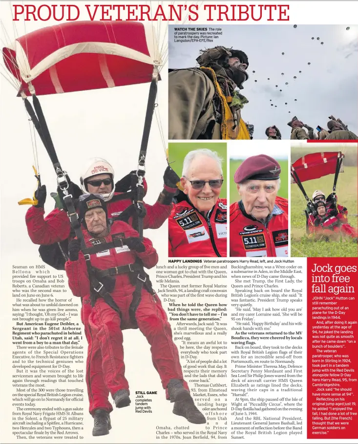  ??  ?? STILL GAME Jock completes tandem jump with Red devils WATCH THE SKIES The role of paratroope­rs was recreated to mark the day. Picture: Ian Langsdon/ePA-eFe/Rex HAPPY LANDINGS Veteran paratroope­rs Harry Read, left, and Jock Hutton