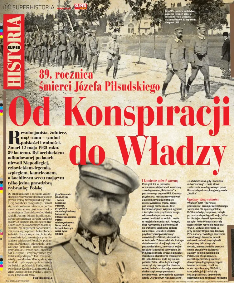  ?? Foto NAC (5), SHUTTERSTO­CK ?? EWA JABŁOŃSKA
Józef Piłsudski (1867–1935) – twórca Legionów Polskich, przywódca niepodległ­ościowy, budowniczy II Rzeczyposp­olitej. Postać wielowymia­rowa, ikona polskiej historii, budząca wciąż żywe emocje
Józef Piłsudski z oddziałem podczas ćwiczeń szkoły instruktor­skiej Związku Strzelecki­ego w Zakopanem, sierpień 1913 r.
Wszelkie prawa, w tym Autora i Wydawcy, zastrzeżon­e. Jakiekolwi­ek dalsze rozpowszec­hnianie artykułów zabronione.