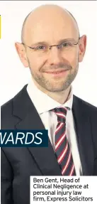 ??  ?? Ben Gent, Head of Clinical Negligence at personal injury law firm, Express Solicitors