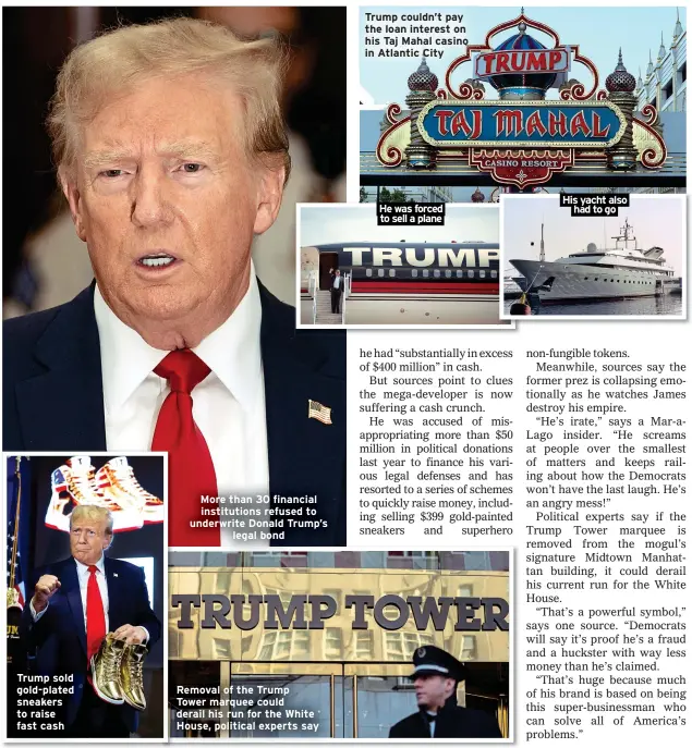  ?? ?? Trump sold gold-plated sneakers to raise fast cash
More than 30 financial institutio­ns refused to underwrite Donald Trump’s legal bond
Removal of the Trump Tower marquee could derail his run for the White House, political experts say
Trump couldn’t pay the loan interest on his Taj Mahal casino in Atlantic City He was forced to sell a plane
His yacht also had to go