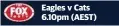  ??  ?? Eagles v Cats 6.10pm (AEST)