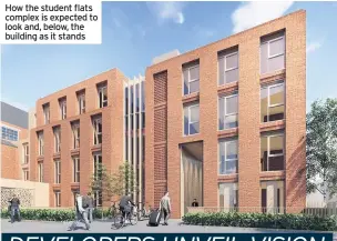  ??  ?? How the student flats complex is expected to look and, below, the building as it stands