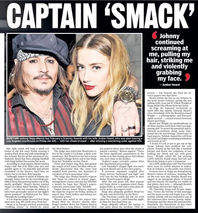  ??  ?? BUST UP: Johnny Depp attends last February s Grammy Awards with his wife, Amber Heard, who was seen leaving a Los Angeles courthouse on Friday (far left) — with her cheek bruised — after winning a restrainin­g order against him.