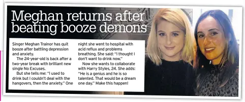  ??  ?? Singer Meghan Trainor has quit booze after battling depression and anxiety.
The 24-year-old is back after a two-year break with brilliant new single No Excuses.
But she tells me: “I used to drink but I couldn’t deal with the hangovers, then the...