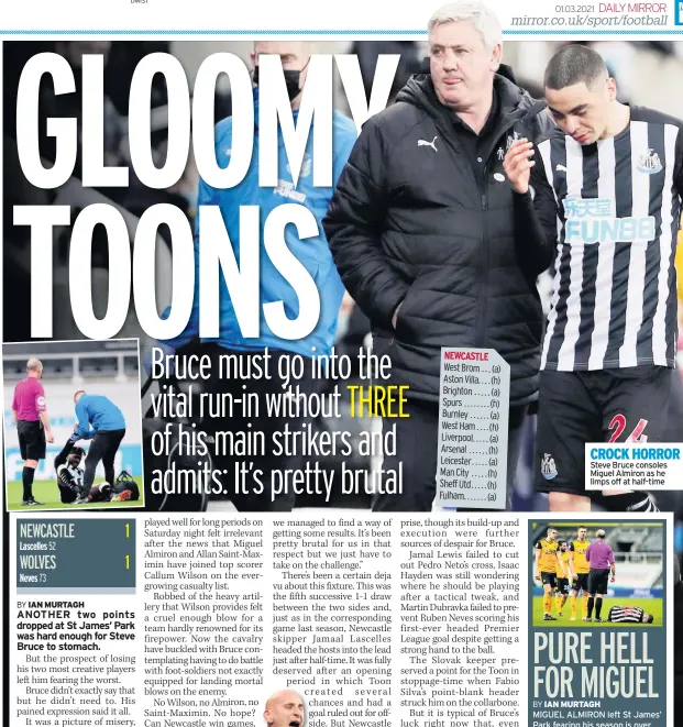  ??  ?? NEWCASTLE West Brom . . . (a) Aston Villa . . . . (h) Brighton . . . . . (a) Spurs ........ (h) Burnley . . . . . . (a) West Ham . . . . (h) Liverpool . . . . . (a) Arsenal ...... (h) Leicester ..... (a) Man City . . . . . (h) Sheff Utd . . . . . (h) Fulham . . . . . . . (a)
CROCK HORROR Steve Bruce consoles Miguel Almiron as he limps off at half-time