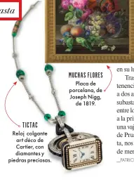  ?? ?? TICTAC Reloj colgante art déco de Cartier, con diamantes y piedras preciosas.
MUCHAS FLORES Placa de porcelana, de Joseph Nigg, de 1819.