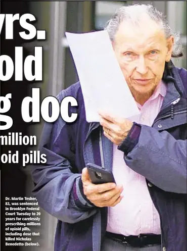  ??  ?? Dr. Martin Tesher, 83, was sentenced in Brooklyn Federal Court Tuesday to 20 years for carelessly prescribin­g millions of opioid pills, including dose that killed Nicholas Benedetto (below).
