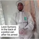  ??  ?? Leon Symons in the back of a police van after his arrest