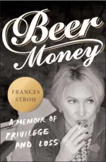  ?? HarperColl­ins ?? Frances Stroh's "Beer Money" is a sharply observed memoir of what it's like to be shaped — more misshaped — by privilege, and what it's like to have your privilege stripped away.