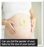  ??  ?? Can you tell the gender of your baby by the size of your bump?
Answer: Myth
FOR advice on pregnancy, talk to your midwife or GP, and visit the NHS website (nhs.uk/commonheal­th-questions/pregnancy/).