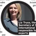  ??  ?? Liz Truss, the new Secretary of State for Internatio­nal Trade, is responsibl­e for the exports