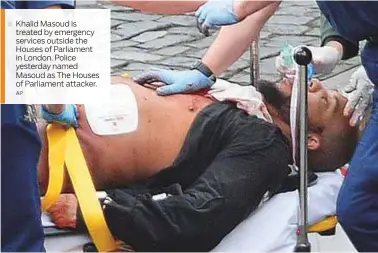  ?? AP ?? Khalid Masoud is treated by emergency services outside the Houses of Parliament in London. Police yesterday named Masoud as The Houses of Parliament attacker.