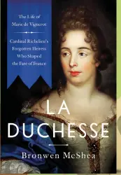  ?? ?? Image from La Duchesse: The Life of Marie de Vignerot—cardinal Richelieu’s Forgotten Heiress Who Shaped the Fate of France, by Bronwen Mcshea. Used with permission from Pegasus Books.