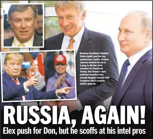  ??  ?? Russian President Vladimir Putin (right) and his top spokesman, Dmitry Peskov (above) denied Russia is trying to tilt the 2020 election for President Trump. But Trump’s own national security boss Joseph Maguire (inset) told Congress that’s exactly what’s goin on.