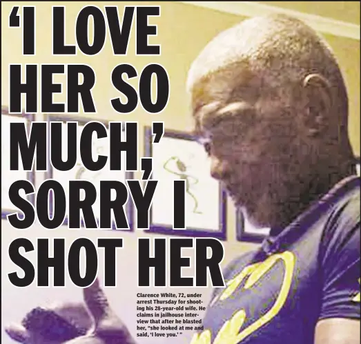  ??  ?? Clarence White, 72, under arrest Thursday for shooting his 28-year-old wife. He claims in jailhouse interview that after he blasted her, “she looked at me and said, ‘I love you.’