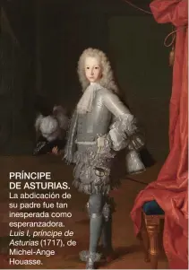  ??  ?? PRÍNCIPE DE ASTURIAS.
La abdicación de su padre fue tan inesperada como esperanzad­ora. Luis I, príncipe de Asturias (1717), de Michel-Ange Houasse.