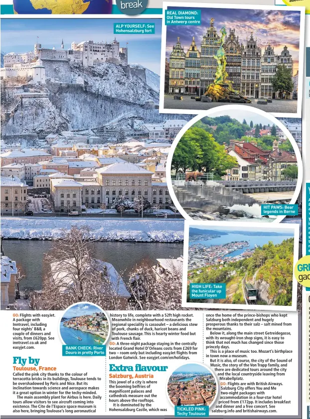  ??  ?? BANK CHECK: River Douro in pretty Porto
ALP YOURSELF: See Hohensalzb­urg fort
REAL DIAMOND: Old Town tours in Antwerp centre
HIGH LIFE: Take the funicular up Mount Floyen
TICKLED PINK: Techy Toulouse
HIT PAWS: Bear legends in Berne