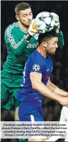  ??  ?? Qarabag’s goalkeeper Ibrahim Sehic (left) jumps above Chelsea’s Gary Cahill to collect the ball from a freekick during their UEFA Champions League Group C match at Stamford Bridge yesterday.