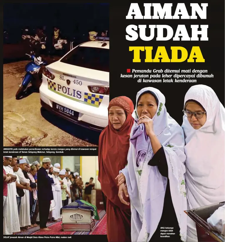  ??  ?? ANGGOTA polis melakukan pemeriksaa­n terhadap kereta mangsa yang ditemui di kawasan tempat letak kenderaan di Taman Selayang Makmur, Selayang, Gombak.
SOLAT jenazah Aiman di Masjid Dato Klana Petra Putra Nilai, malam tadi. AHLI keluarga mangsa tidak dapat menahan kesedihan.