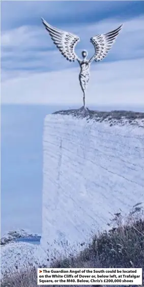  ??  ?? > The Guardian Angel of the South could be located on the White Cliffs of Dover or, below left, at Trafalgar Square, or the M40. Below, Chris’s £200,000 shoes