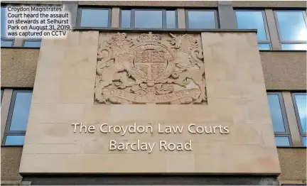  ?? ?? croydon Magistrate­s’ court heard the assault on stewards at Selhurst Park on August 31, 2019, was captured on cctv