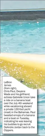  ??  ?? LeBron James ( from right), Chris Paul, Dwyane Wade and his girlfriend, actress Gabrielle Union take a ride on a banana boat over the July 4th weekend while vacationin­g aboard a private 130- foot yacht ( inset) in the Bahamas. Paul tweeted emojis of a...