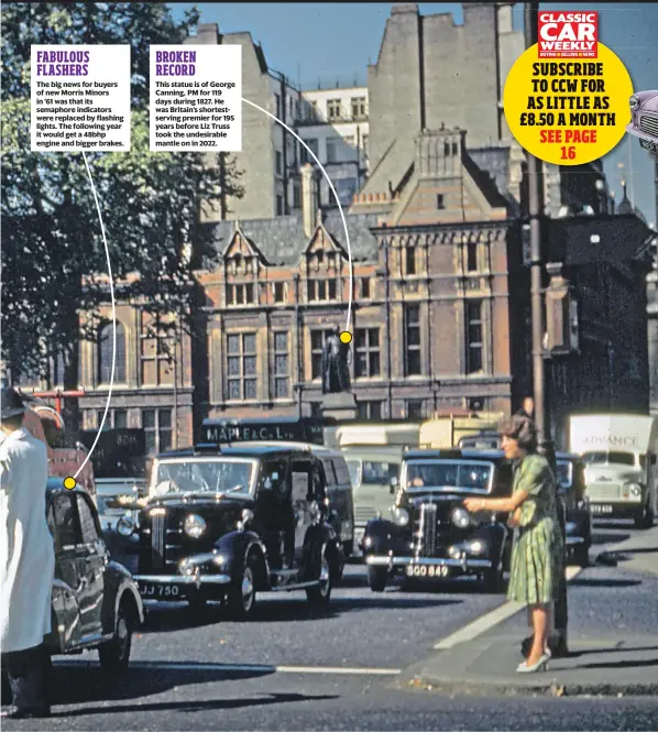  ?? ?? FABULOUS FLASHERS
The big news for buyers of new Morris Minors in ’61 was that its semaphore indicators were replaced by flashing lights. The following year it would get a 48bhp engine and bigger brakes. BROKEN RECORD
This statue is of George Canning, PM for 119 days during 1827. He was Britain’s shortestse­rving premier for 195 years before Liz Truss took the undesirabl­e mantle on in 2022.