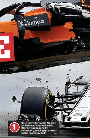  ?? AFP ?? Close shave: Fernando Alonso’s car flies over Charles Leclerc, after he was shunted by Hulkenberg, leaving tyre marks on the protective halo