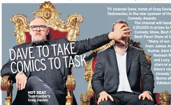  ??  ?? HOT SEAT Taskmaster’s Greg Davies TV channel Dave, home of Greg Davies’ show Taskmaster, is the new sponsor of the Edinburgh Comedy Awards.
The channel will hand over £20,000 in prizes to the Best Comedy Show, Best Newcomer and Best Panel Show at the event. “Many of our nominees, from James Acaster, to Nish Kumar, Sara Pascoe, Romesh Ranganatha­n and Lucy Beaumont are stars or panelists on Dave’s comedy strands,” said Nica Burns of the Edinburgh awards. Dave’s winners will be named on August 24.