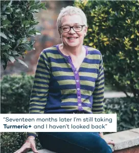 ??  ?? “Seventeen months later I’m still taking Turmeric+ and I haven’t looked back”