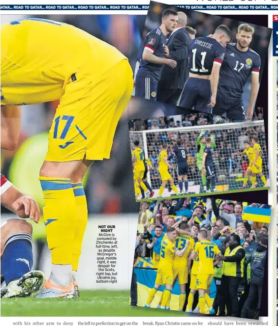  ?? ?? NOT OUR NIGHT McGinn is consoled by Zinchenko at full-time, left, as despite McGregor’s goal, middle right, it was despair for the Scots, right top, but Ukraine joy, bottom right