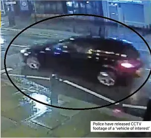  ?? ?? Police have released CCTV footage of a ‘vehicle of interest’
POLICE ‘POSSIBLY LINKING’ THREE INCIDENTS
