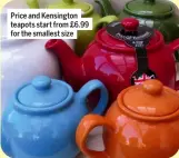  ?? ?? Price and Kensington teapots start from £6.99 for the smallest size