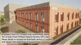  ?? ?? Ashfield District Council has submitted plans for a new multi-million pound facility off Low Moor Road in Kirkby-in-ashfield, which it hopes will boost the potential of businesses